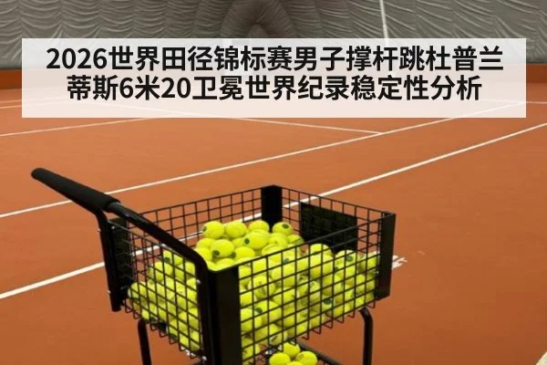 2026世界田径锦标赛男子撑杆跳杜普兰蒂斯6米20卫冕世界纪录稳定性分析
