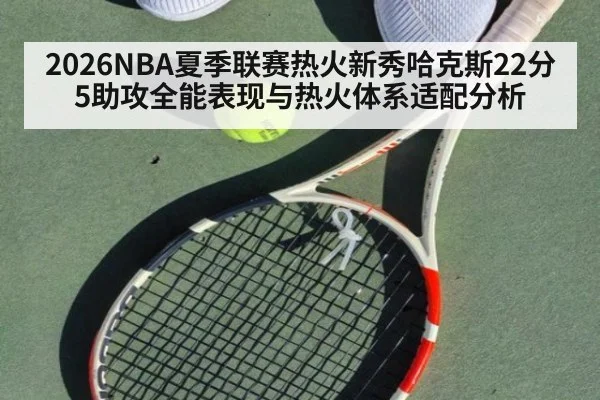 2026NBA夏季联赛热火新秀哈克斯22分5助攻全能表现与热火体系适配分析