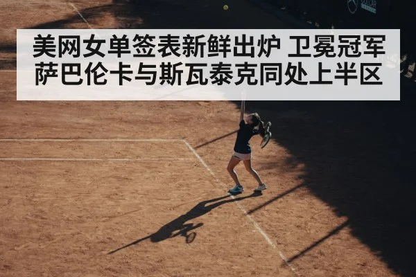 美网女单签表新鲜出炉 卫冕冠军萨巴伦卡与斯瓦泰克同处上半区